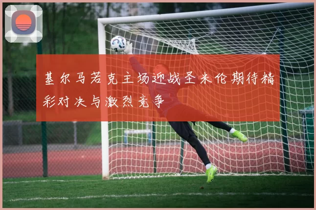 基尔马若克主场迎战圣米伦期待精彩对决与激烈竞争