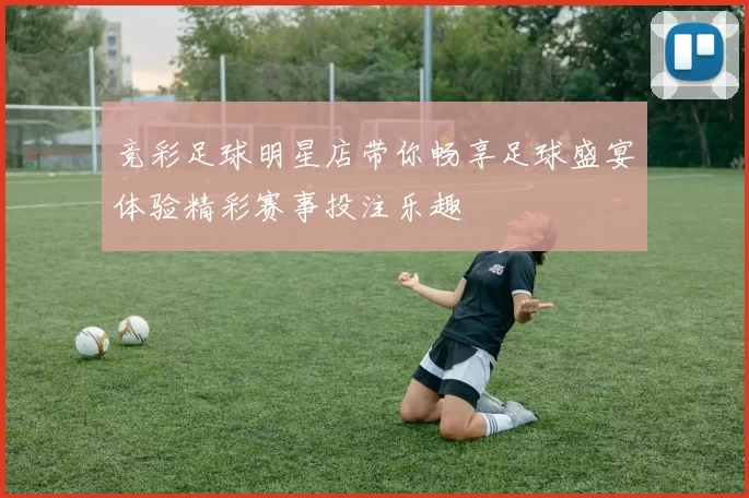 竞彩足球明星店带你畅享足球盛宴体验精彩赛事投注乐趣