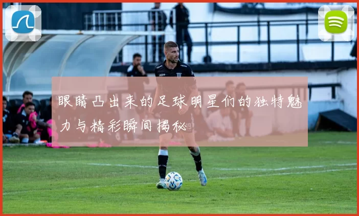 眼睛凸出来的足球明星们的独特魅力与精彩瞬间揭秘