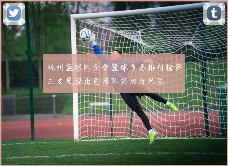 杭州篮球队荣登篮球节奏排行榜第三名展现出色团队实力与风采