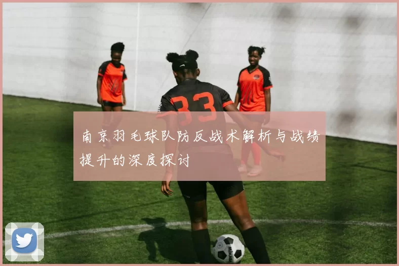 南京羽毛球队防反战术解析与战绩提升的深度探讨