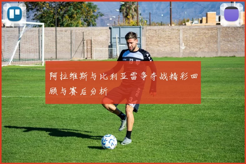 阿拉维斯与比利亚雷争夺战精彩回顾与赛后分析