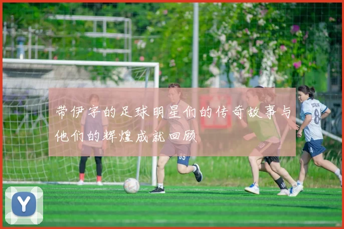 带伊字的足球明星们的传奇故事与他们的辉煌成就回顾