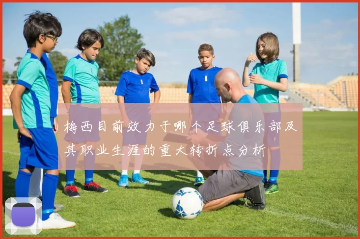 梅西目前效力于哪个足球俱乐部及其职业生涯的重大转折点分析