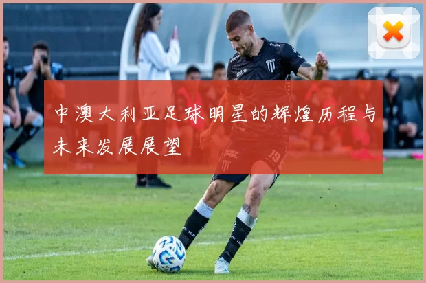 中澳大利亚足球明星的辉煌历程与未来发展展望
