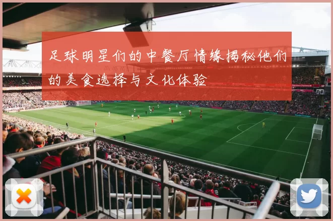 足球明星们的中餐厅情缘揭秘他们的美食选择与文化体验