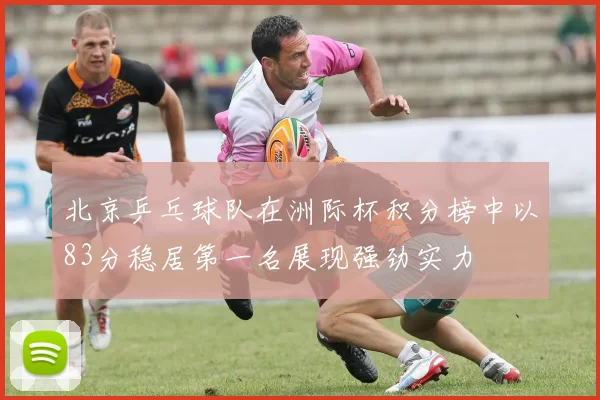 北京乒乓球队在洲际杯积分榜中以83分稳居第一名展现强劲实力