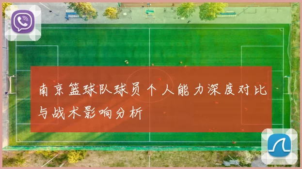 南京篮球队球员个人能力深度对比与战术影响分析