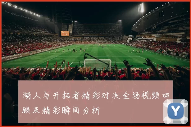 湖人与开拓者精彩对决全场视频回顾及精彩瞬间分析