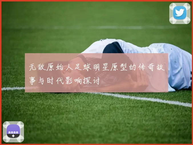 无敌原始人足球明星原型的传奇故事与时代影响探讨