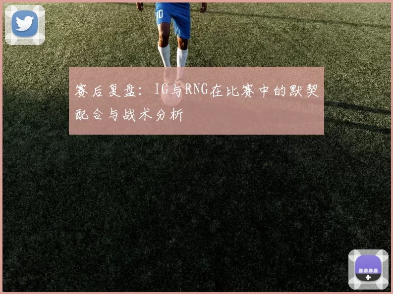 赛后复盘：IG与RNG在比赛中的默契配合与战术分析