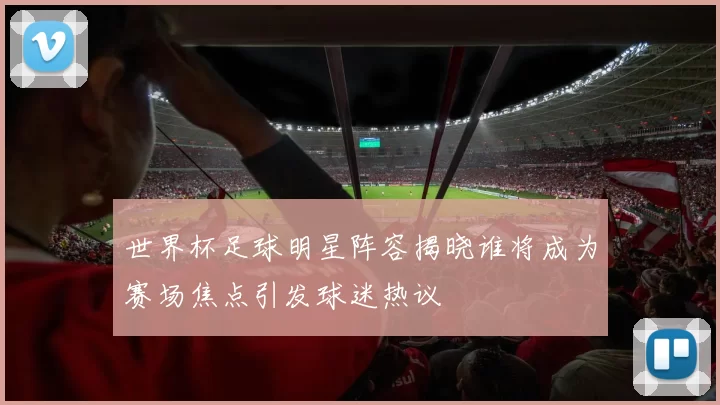 世界杯足球明星阵容揭晓谁将成为赛场焦点引发球迷热议