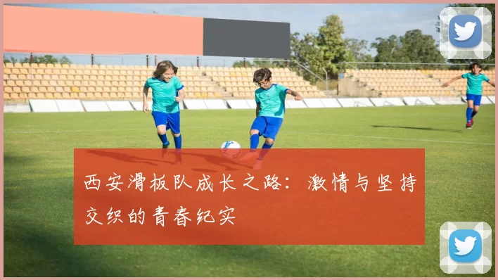 西安滑板队成长之路：激情与坚持交织的青春纪实