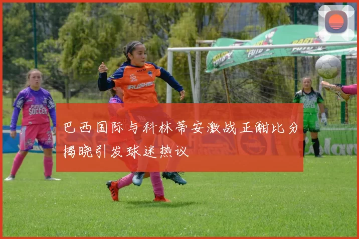 巴西国际与科林蒂安激战正酣比分揭晓引发球迷热议