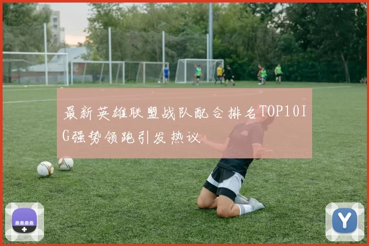 最新英雄联盟战队配合排名TOP10IG强势领跑引发热议