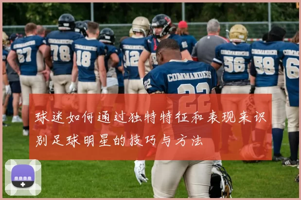 球迷如何通过独特特征和表现来识别足球明星的技巧与方法