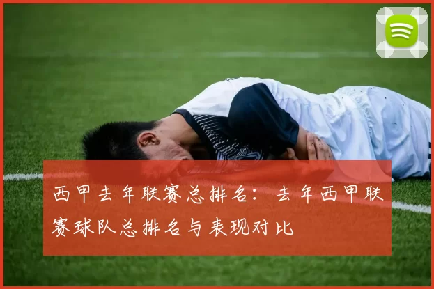 西甲去年联赛总排名：去年西甲联赛球队总排名与表现对比