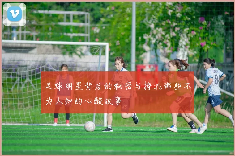 足球明星背后的秘密与挣扎那些不为人知的心酸故事