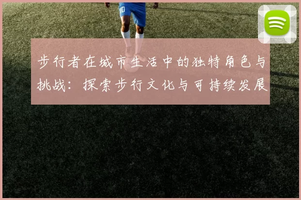 步行者在城市生活中的独特角色与挑战：探索步行文化与可持续发展之间的关系