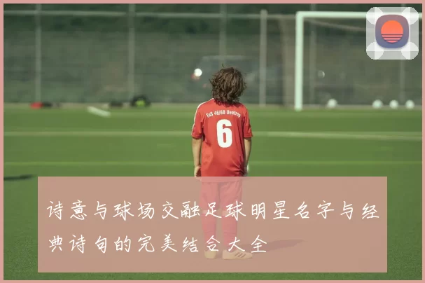 诗意与球场交融足球明星名字与经典诗句的完美结合大全