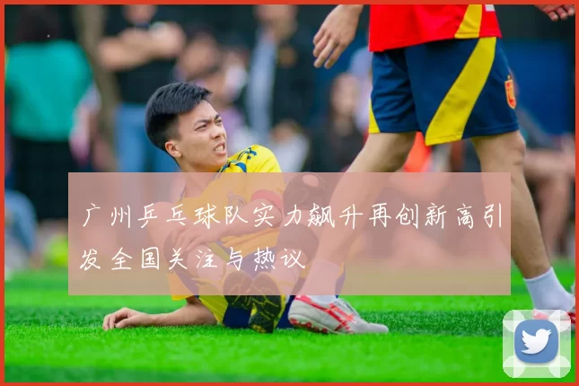 广州乒乓球队实力飙升再创新高引发全国关注与热议