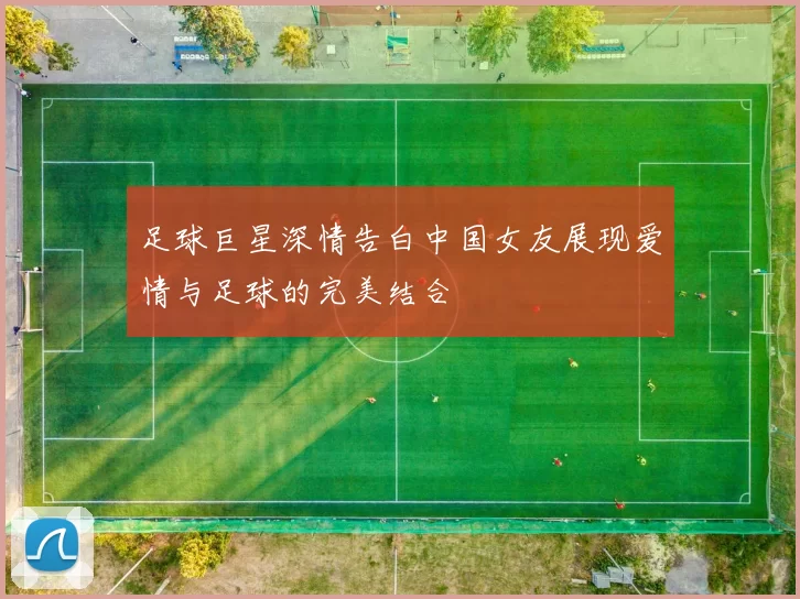 足球巨星深情告白中国女友展现爱情与足球的完美结合