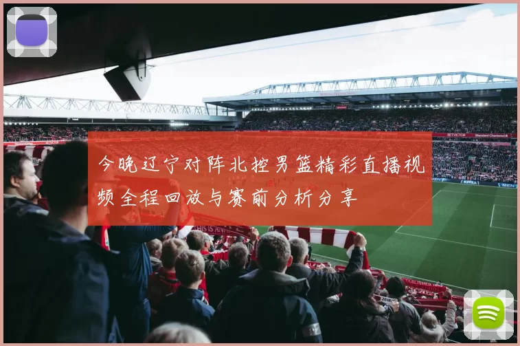 今晚辽宁对阵北控男篮精彩直播视频全程回放与赛前分析分享