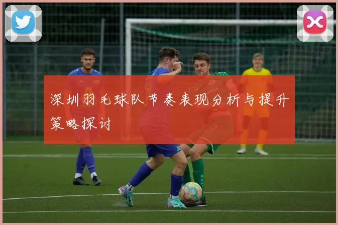 深圳羽毛球队节奏表现分析与提升策略探讨