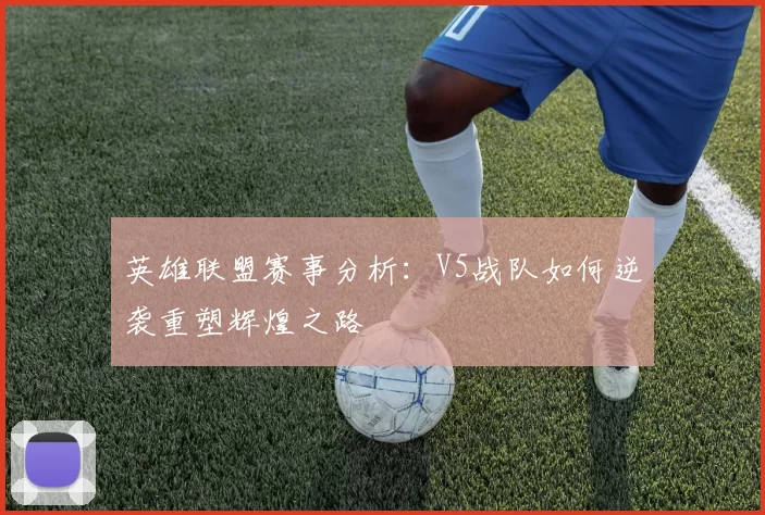英雄联盟赛事分析：V5战队如何逆袭重塑辉煌之路