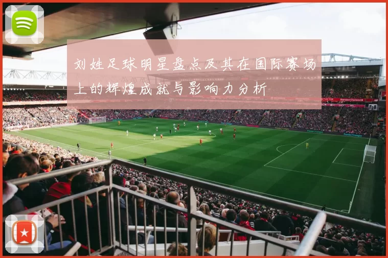 刘姓足球明星盘点及其在国际赛场上的辉煌成就与影响力分析