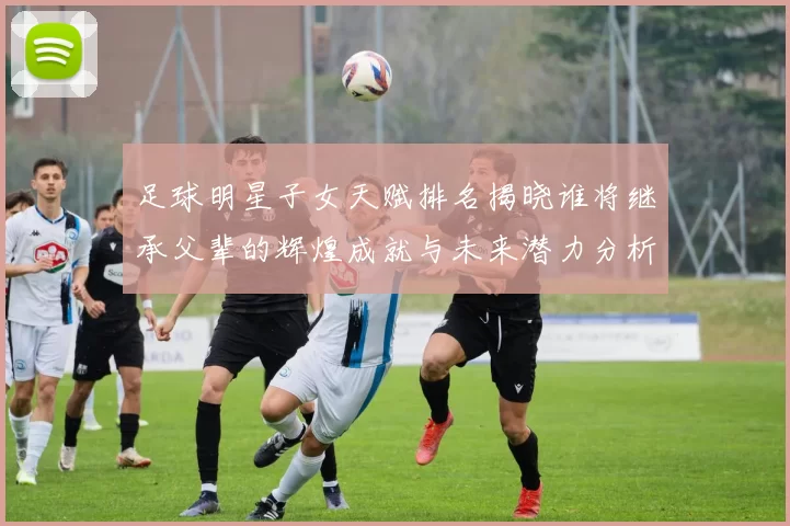 足球明星子女天赋排名揭晓谁将继承父辈的辉煌成就与未来潜力分析