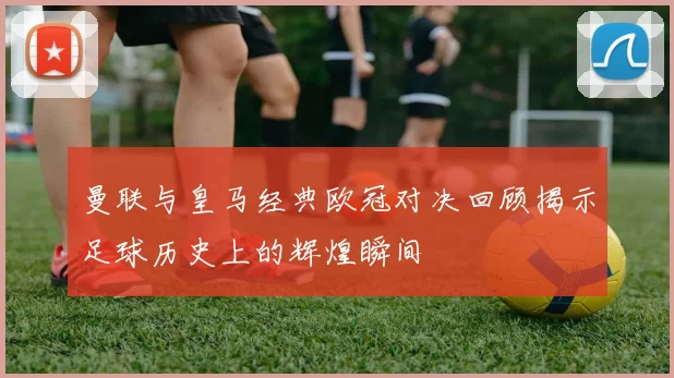 曼联与皇马经典欧冠对决回顾揭示足球历史上的辉煌瞬间