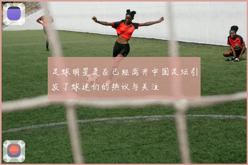 足球明星是否已经离开中国足坛引发了球迷们的热议与关注