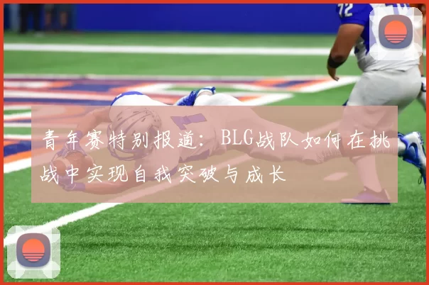 青年赛特别报道：BLG战队如何在挑战中实现自我突破与成长