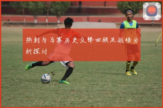 热刺与马赛历史交锋回顾及战绩分析探讨