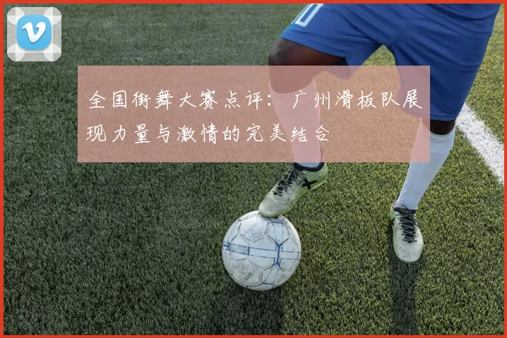 全国街舞大赛点评：广州滑板队展现力量与激情的完美结合