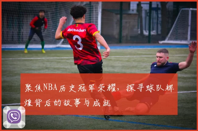 聚焦NBA历史冠军荣耀，探寻球队辉煌背后的故事与成就