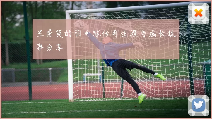 王秀英的羽毛球传奇生涯与成长故事分享