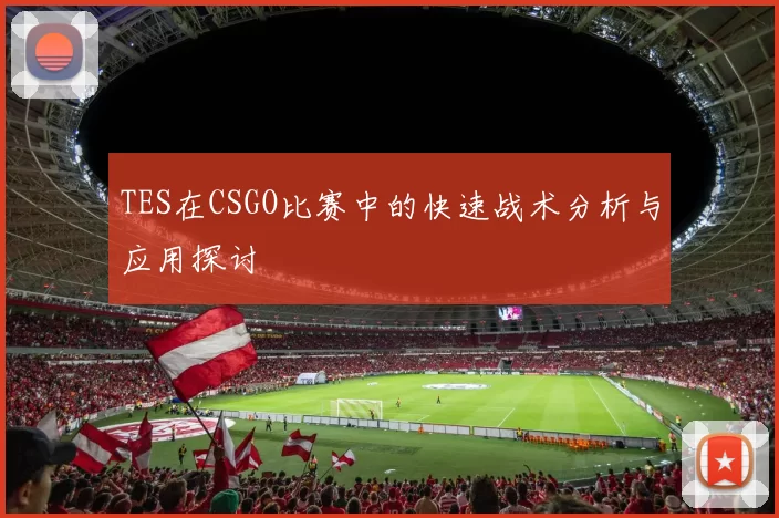 TES在CSGO比赛中的快速战术分析与应用探讨