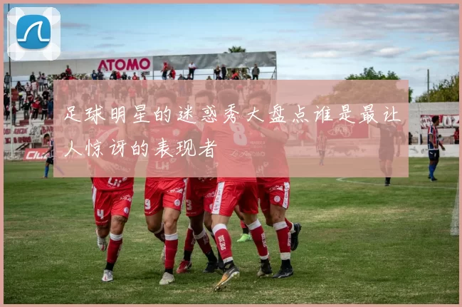 足球明星的迷惑秀大盘点谁是最让人惊讶的表现者
