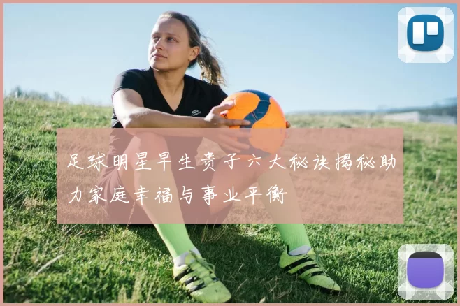 足球明星早生贵子六大秘诀揭秘助力家庭幸福与事业平衡