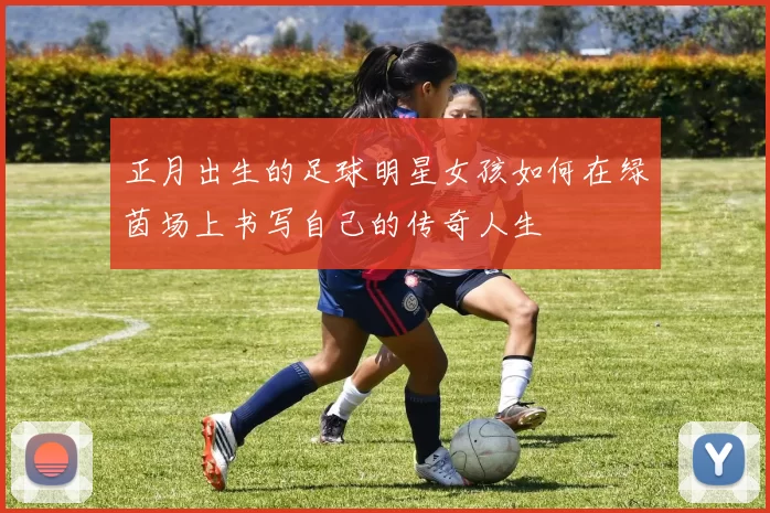 正月出生的足球明星女孩如何在绿茵场上书写自己的传奇人生