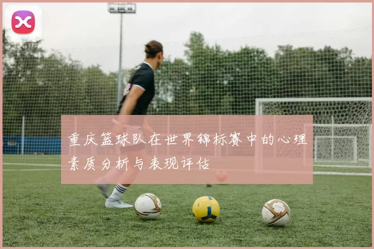 重庆篮球队在世界锦标赛中的心理素质分析与表现评估