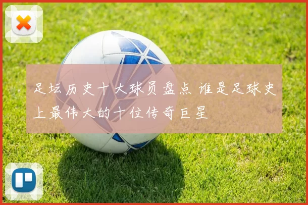 足坛历史十大球员盘点 谁是足球史上最伟大的十位传奇巨星