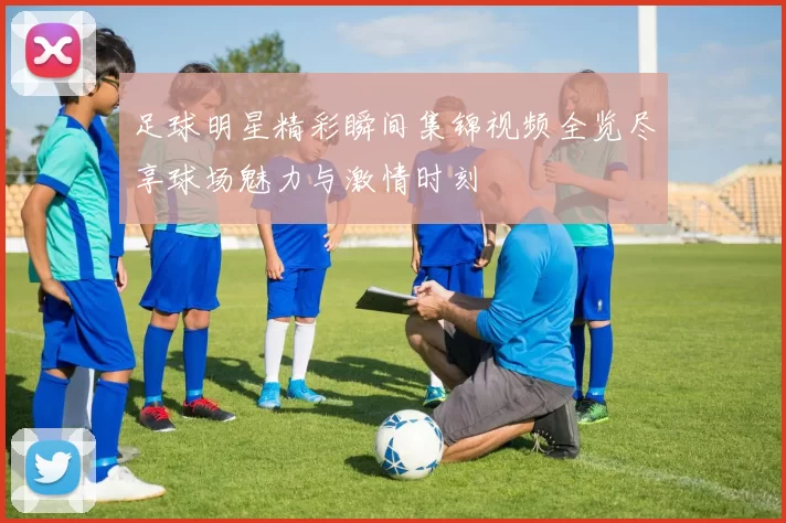 足球明星精彩瞬间集锦视频全览尽享球场魅力与激情时刻
