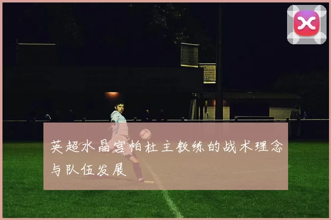 英超水晶宫帕杜主教练的战术理念与队伍发展