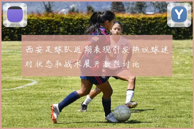 西安足球队近期表现引发热议球迷对状态和战术展开激烈讨论