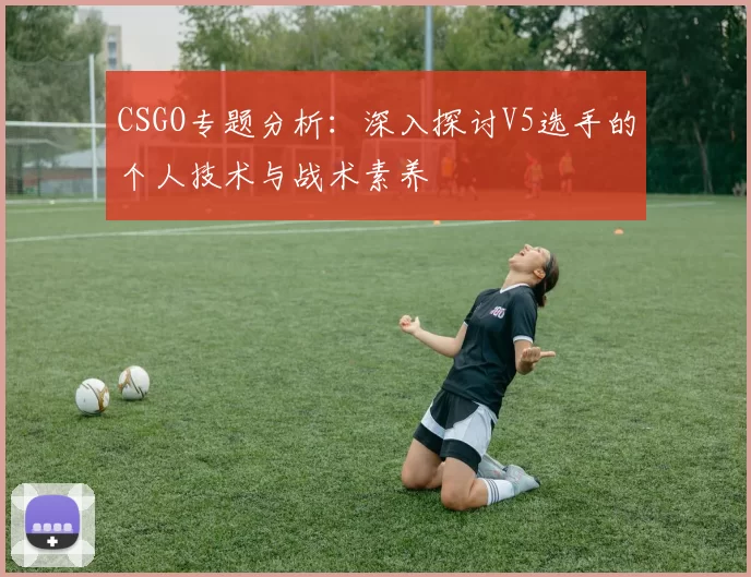 CSGO专题分析：深入探讨V5选手的个人技术与战术素养