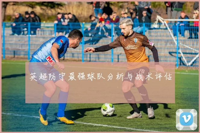 英超防守最强球队分析与战术评估