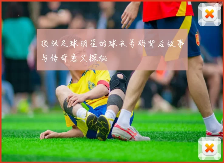 顶级足球明星的球衣号码背后故事与传奇意义探秘